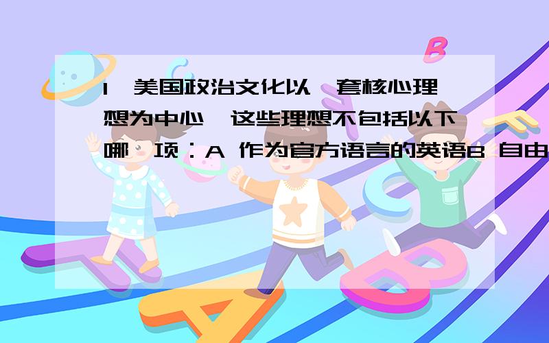 1、美国政治文化以一套核心理想为中心,这些理想不包括以下哪一项：A 作为官方语言的英语B 自由C 自治D 平等2、与欧洲民主国家的公民相比,美国人：A 强调个人主义B 觉得生活的成功取决于