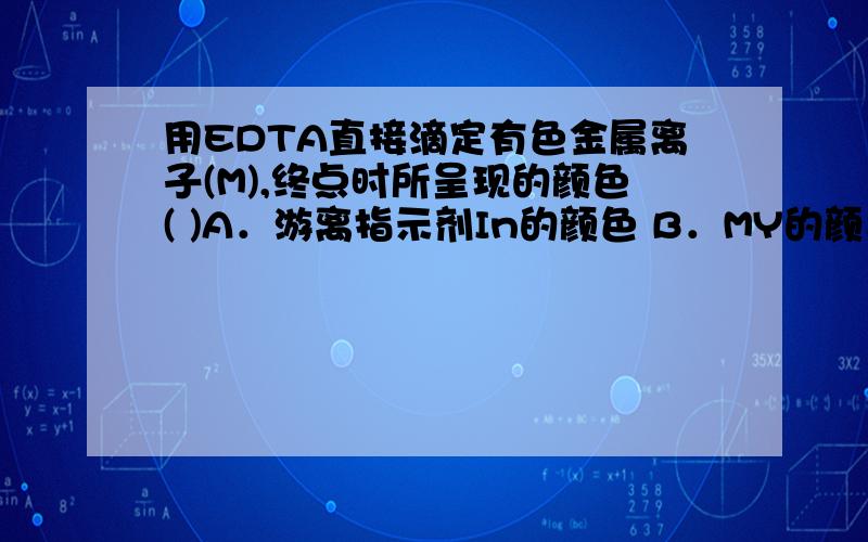 用EDTA直接滴定有色金属离子(M),终点时所呈现的颜色( )A．游离指示剂In的颜色 B．MY的颜色\x05C．MIn的颜色 D．A与B的混合颜色选哪个?.