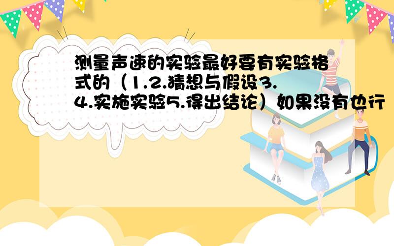 测量声速的实验最好要有实验格式的（1.2.猜想与假设3.4.实施实验5.得出结论）如果没有也行