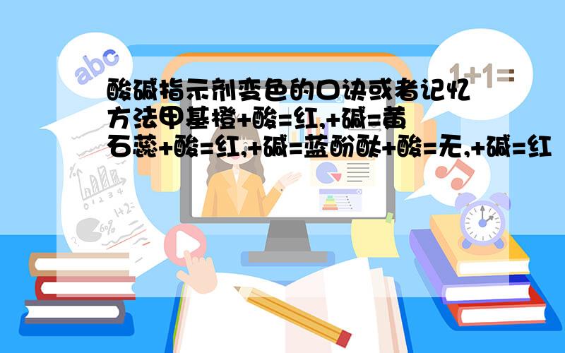 酸碱指示剂变色的口诀或者记忆方法甲基橙+酸=红,+碱=黄石蕊+酸=红,+碱=蓝酚酞+酸=无,+碱=红