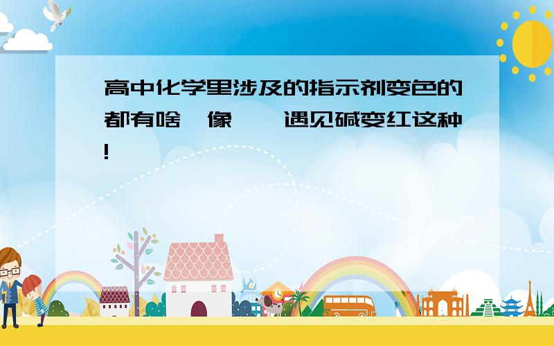 高中化学里涉及的指示剂变色的都有啥,像酚酞遇见碱变红这种!