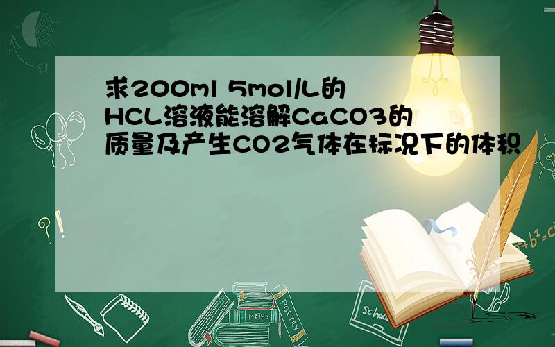 求200ml 5mol/L的HCL溶液能溶解CaCO3的质量及产生CO2气体在标况下的体积