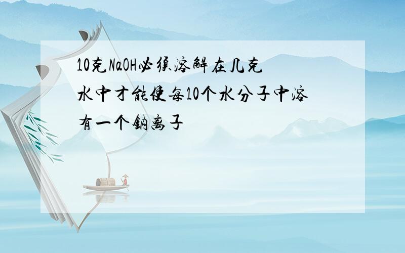 10克NaOH必须溶解在几克水中才能使每10个水分子中溶有一个钠离子