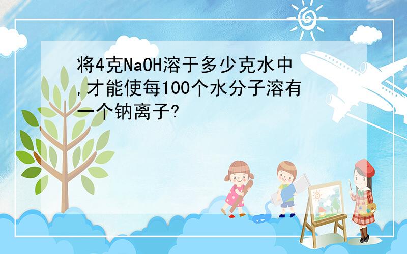 将4克NaOH溶于多少克水中,才能使每100个水分子溶有一个钠离子?