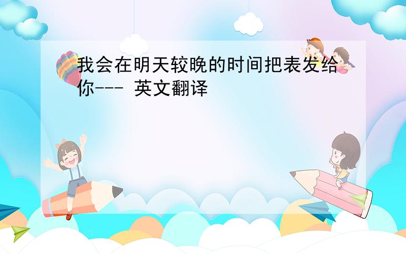 我会在明天较晚的时间把表发给你--- 英文翻译