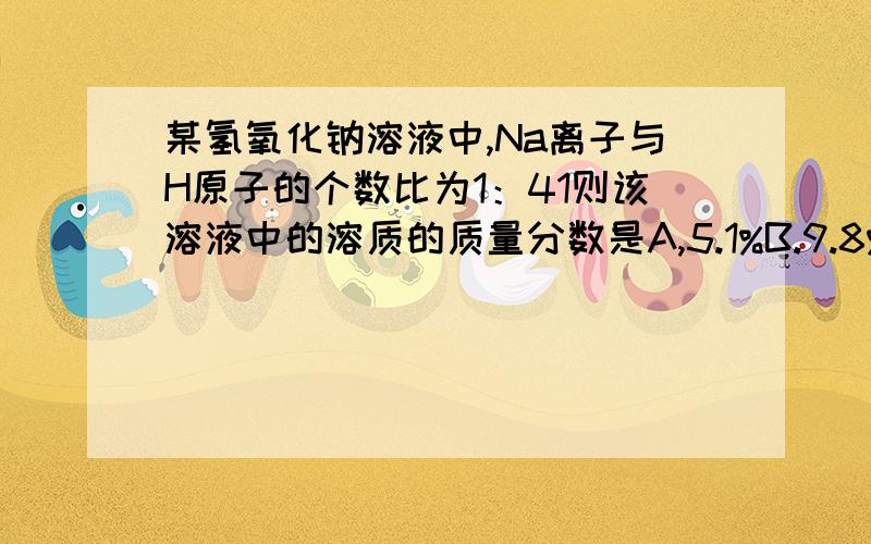 某氢氧化钠溶液中,Na离子与H原子的个数比为1：41则该溶液中的溶质的质量分数是A,5.1%B.9.8%C.10%D.69%