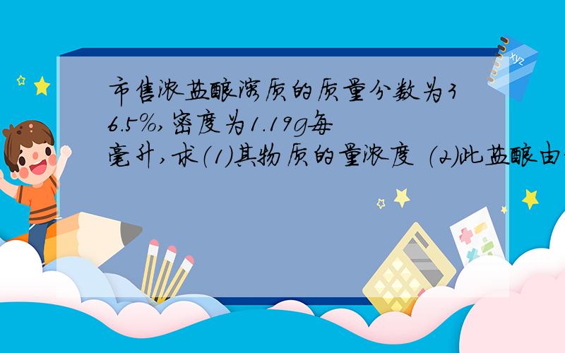 市售浓盐酸溶质的质量分数为36.5%,密度为1.19g每毫升,求（1）其物质的量浓度 （2）此盐酸由标准状况下的市售浓盐酸溶质的质量分数为36.5%,密度为1.19g每毫升,求 （1）其物质的量浓度 （2）此