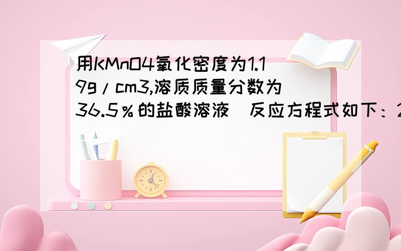 用KMnO4氧化密度为1.19g/cm3,溶质质量分数为36.5％的盐酸溶液．反应方程式如下：2KMnO4 ＋ 16HCl ＝ 2KCl ＋ 2MnCl 2＋ 5Cl 2↑ ＋ 8H2O（1）耗15.8g KMnO4时,有多少摩HCl参加反应?有多少克摩HCl被氧化?（2）