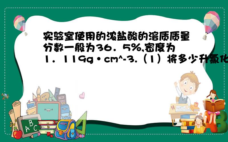 实验室使用的浓盐酸的溶质质量分数一般为36．5％,密度为1．119g·cm^-3.（1）将多少升氯化氢（标准状况）通入1．00L水中可得到36．5％的浓盐酸?（2）求该盐酸的物质的量浓度?（3）若用该盐