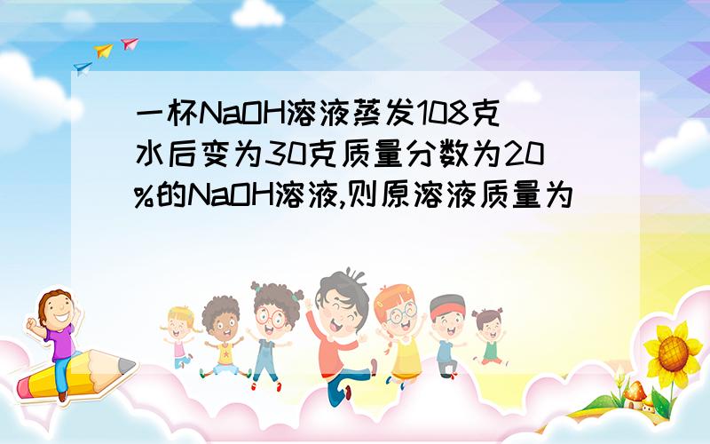 一杯NaOH溶液蒸发108克水后变为30克质量分数为20%的NaOH溶液,则原溶液质量为____克