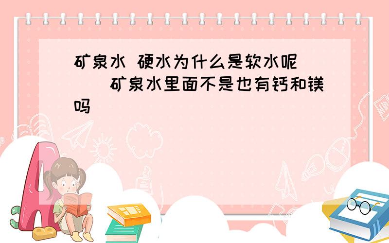 矿泉水 硬水为什么是软水呢```矿泉水里面不是也有钙和镁吗