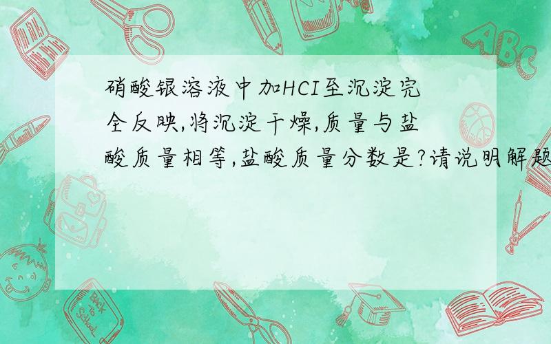 硝酸银溶液中加HCI至沉淀完全反映,将沉淀干燥,质量与盐酸质量相等,盐酸质量分数是?请说明解题思路或步骤