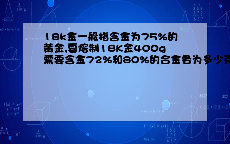 18k金一般指含金为75%的黄金,要熔制18K金400g需要含金72%和80%的合金各为多少克?