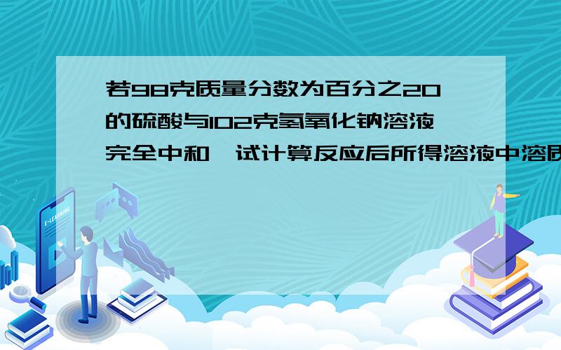 若98克质量分数为百分之20的硫酸与102克氢氧化钠溶液完全中和,试计算反应后所得溶液中溶质的质量分数