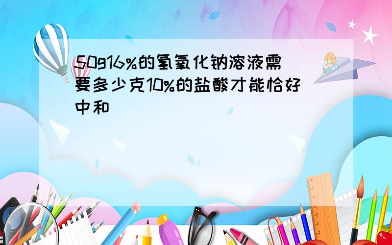 50g16%的氢氧化钠溶液需要多少克10%的盐酸才能恰好中和