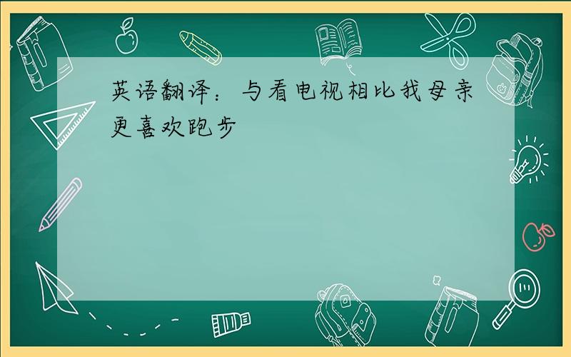 英语翻译：与看电视相比我母亲更喜欢跑步