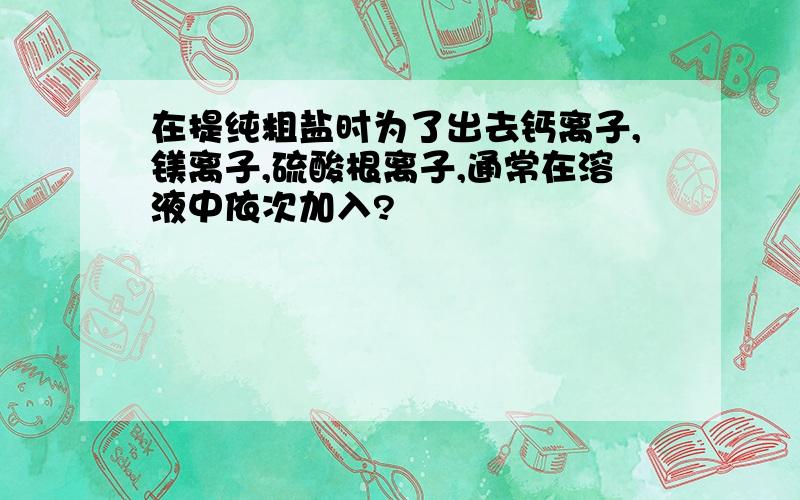 在提纯粗盐时为了出去钙离子,镁离子,硫酸根离子,通常在溶液中依次加入?