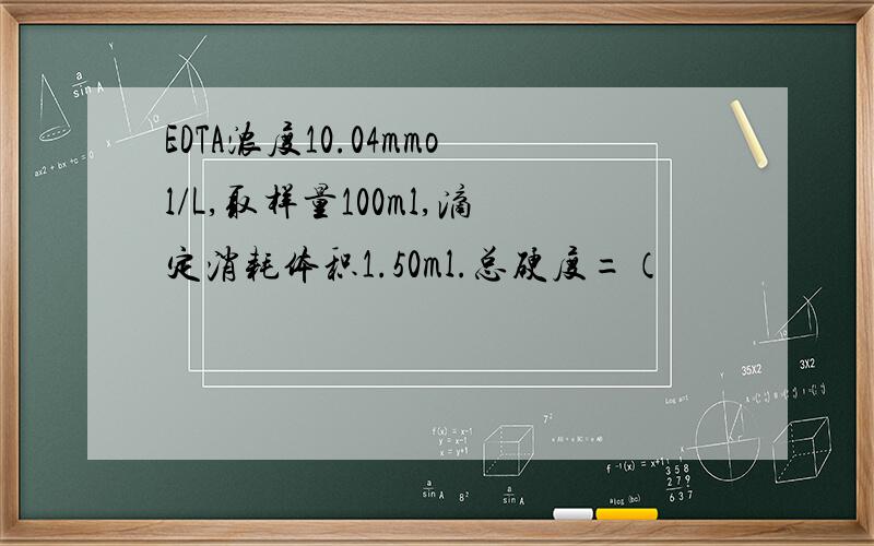 EDTA浓度10.04mmol/L,取样量100ml,滴定消耗体积1.50ml.总硬度=（