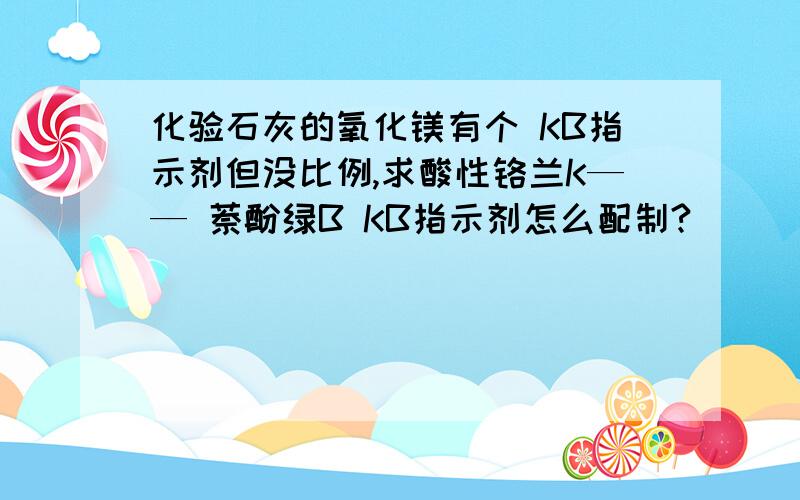 化验石灰的氧化镁有个 KB指示剂但没比例,求酸性铬兰K—— 萘酚绿B KB指示剂怎么配制?