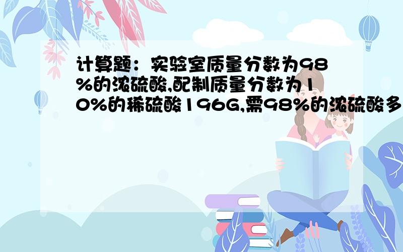 计算题：实验室质量分数为98%的浓硫酸,配制质量分数为10%的稀硫酸196G,需98%的浓硫酸多少克?