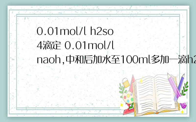 0.01mol/l h2so4滴定 0.01mol/l naoh,中和后加水至100ml多加一滴h2so4和少加一滴h2so4(设一滴0.05ml)的c(h+)的比值为?答案10^4