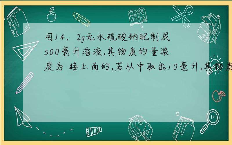 用14．2g无水硫酸钠配制成500毫升溶液,其物质的量浓度为 接上面的,若从中取出10毫升,其物质的量浓度