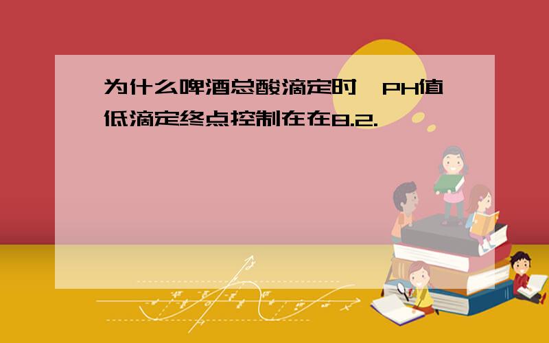 为什么啤酒总酸滴定时,PH值低滴定终点控制在在8.2.