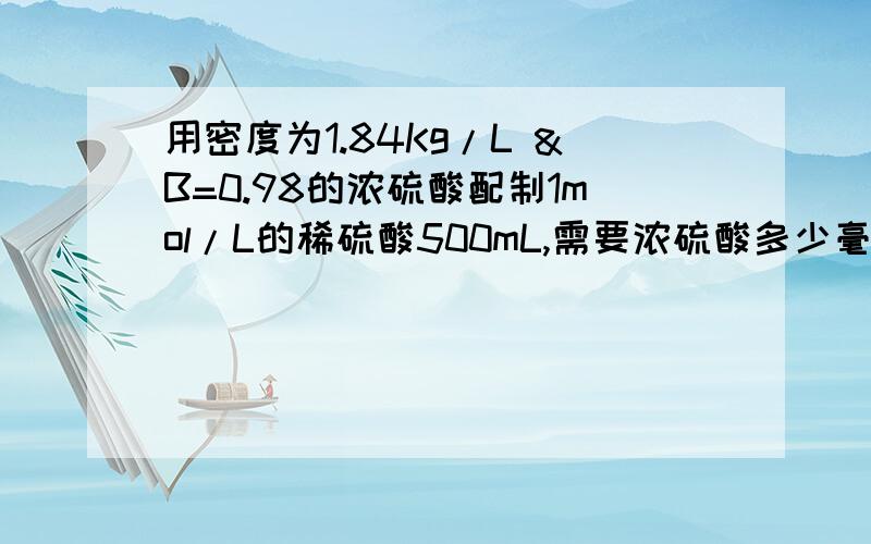 用密度为1.84Kg/L &B=0.98的浓硫酸配制1mol/L的稀硫酸500mL,需要浓硫酸多少毫升?应如何配制?