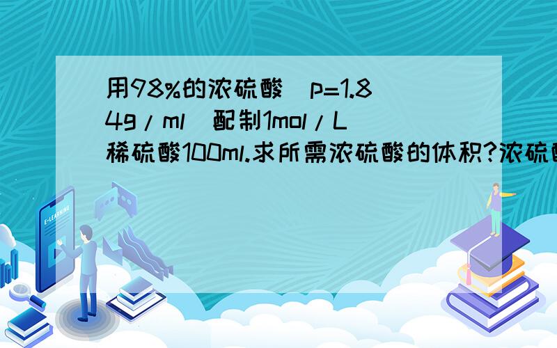 用98%的浓硫酸(p=1.84g/ml)配制1mol/L稀硫酸100ml.求所需浓硫酸的体积?浓硫酸的物质的量浓度为多少最好带讲解