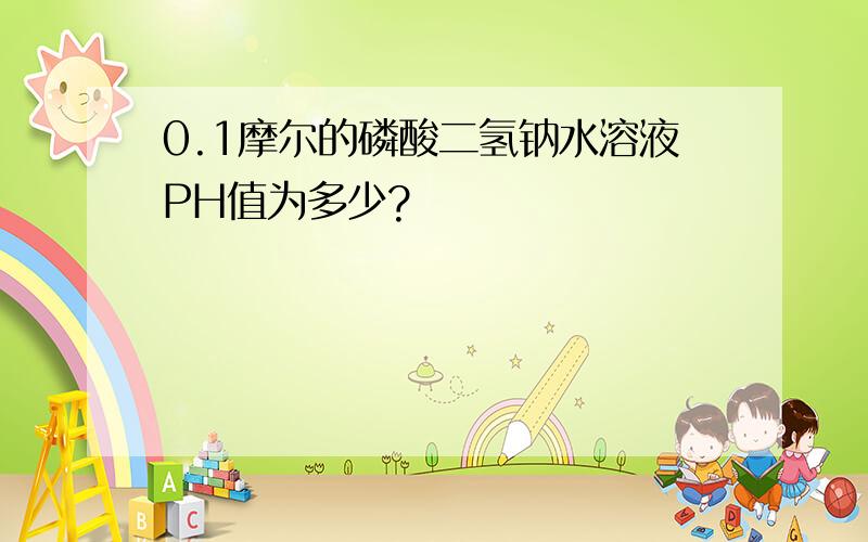 0.1摩尔的磷酸二氢钠水溶液PH值为多少?