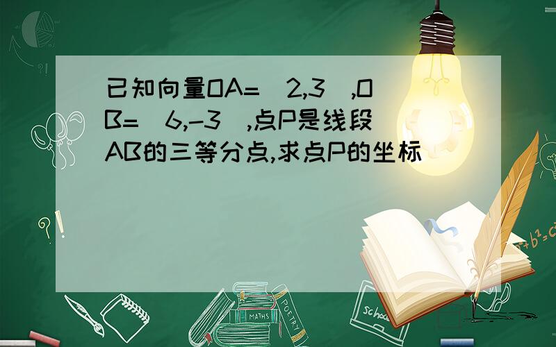 已知向量OA=（2,3）,OB=（6,-3）,点P是线段AB的三等分点,求点P的坐标