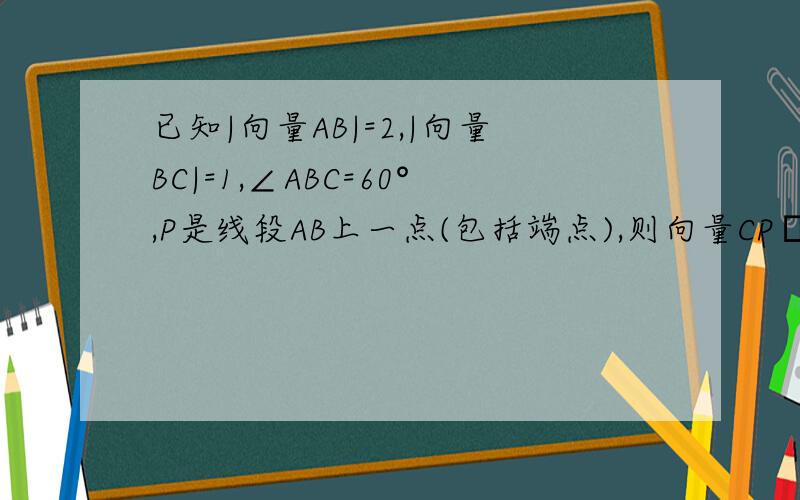 已知|向量AB|=2,|向量BC|=1,∠ABC=60°,P是线段AB上一点(包括端点),则向量CP•向量AB的最小值为