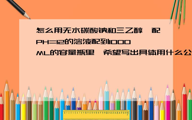 怎么用无水碳酸钠和三乙醇胺配PH=12的溶液配到1000ML的容量瓶里,希望写出具体用什么公式计算