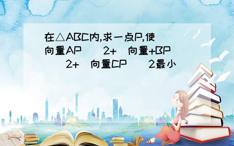 在△ABC内,求一点P,使(向量AP)^2+(向量+BP)^2+(向量CP)^2最小