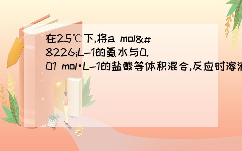 在25℃下,将a mol•L-1的氨水与0.01 mol•L-1的盐酸等体积混合,反应时溶液中c(NH4+)=c(Cl-).则溶液显_____________性（填“酸”“碱”或“中”）；用含a的代数式表示NH3•H2O的电离常数Kb=______