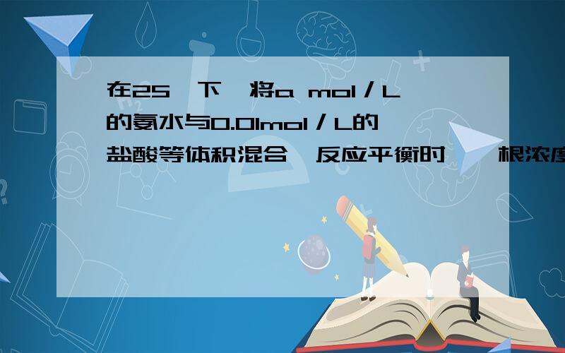 在25℃下,将a mol／L的氨水与0.01mol／L的盐酸等体积混合,反应平衡时,铵根浓度绿离子浓度相等,则溶液成 性