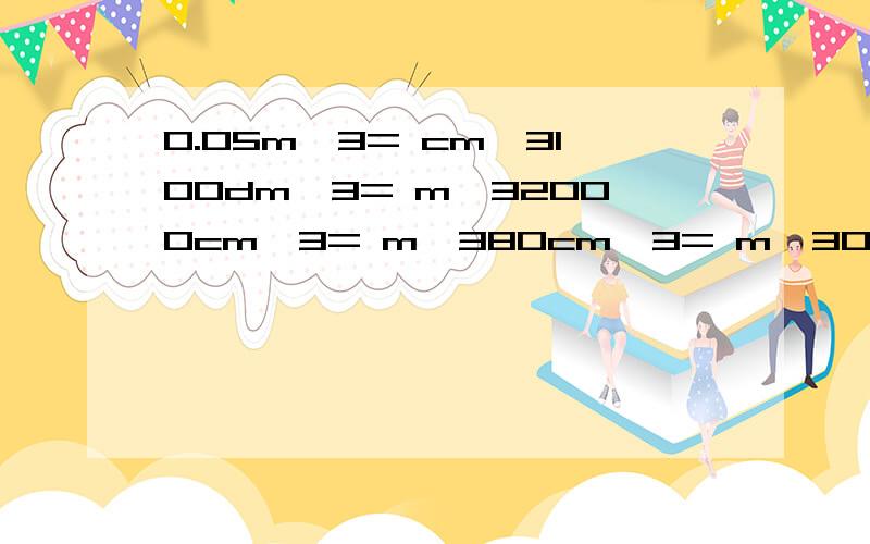 0.05m^3= cm^3100dm^3= m^32000cm^3= m^380cm^3= m^30.009dm^3= m^320t= kg0.05kg= g400kg= t 物理单位换算（写过程）