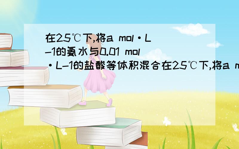 在25℃下,将a mol·L-1的氨水与0.01 mol·L-1的盐酸等体积混合在25℃下,将a mol·L-1的氨水与0.01 mol·L-1的盐酸等体积混合,反应后溶液中c(NH4+)=c(Cl-),则溶液显_____________性（填“酸”“碱”或“中”）,