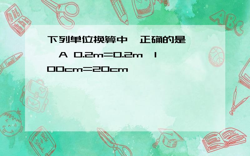 下列单位换算中,正确的是【 】A 0.2m=0.2m×100cm=20cm                                              B 0.2m=0.2×100cm=20cm C 0.2m=0.2×100=20cm                                           D 0.2m=0.2m×100=20cm