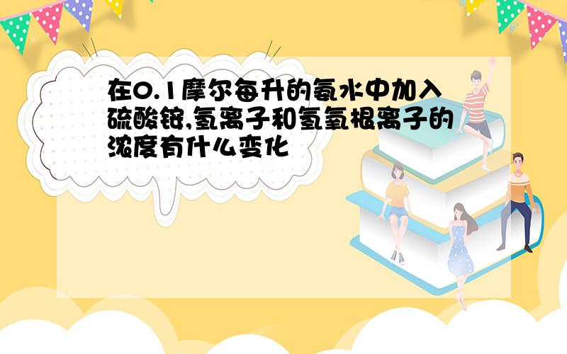 在0.1摩尔每升的氨水中加入硫酸铵,氢离子和氢氧根离子的浓度有什么变化