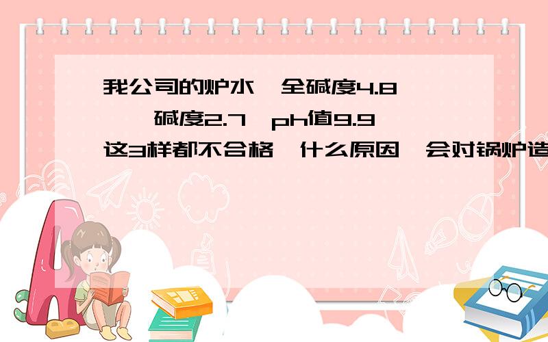 我公司的炉水,全碱度4.8 酚酞碱度2.7,ph值9.9这3样都不合格,什么原因,会对锅炉造成什么损害我们的给水指标都是正常的