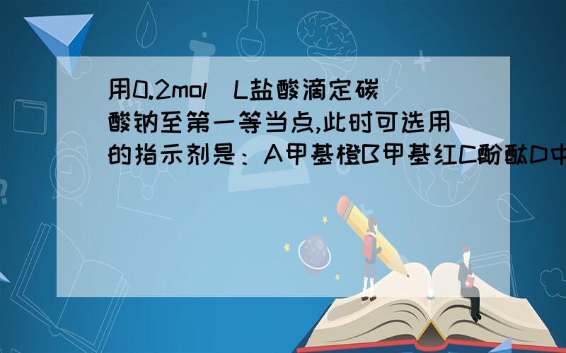 用0.2mol／L盐酸滴定碳酸钠至第一等当点,此时可选用的指示剂是：A甲基橙B甲基红C酚酞D中性红....用0.2mol／L盐酸滴定碳酸钠至第一等当点,此时可选用的指示剂是：A甲基橙B甲基红C酚酞D中性红