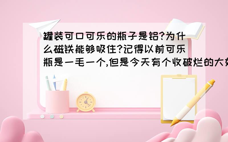 罐装可口可乐的瓶子是铝?为什么磁铁能够吸住?记得以前可乐瓶是一毛一个,但是今天有个收破烂的大妈说可乐瓶是铁的,用称重,还用磁铁吸了吸能吸住?