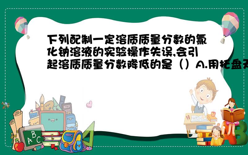 下列配制一定溶质质量分数的氯化钠溶液的实验操作失误,会引起溶质质量分数降低的是（）A.用托盘天平称量3.2克氯化钠时,误将砝码放在左盘,并使用游码B.用量筒量取水时,面对刻度俯视液