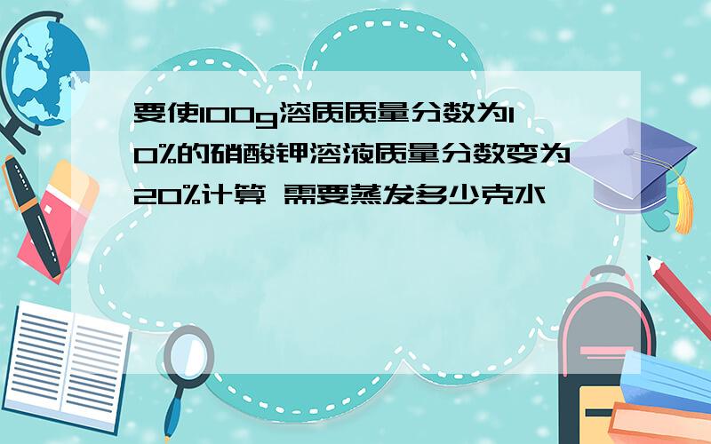 要使100g溶质质量分数为10%的硝酸钾溶液质量分数变为20%计算 需要蒸发多少克水