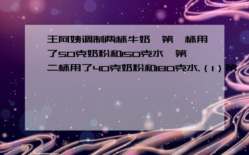 王阿姨调制两杯牛奶,第一杯用了50克奶粉和150克水,第二杯用了40克奶粉和180克水.（1）第一杯奶粉和水的比来计算,210克中应加入多少克奶粉?（2）第二杯奶粉和水的比来计算,25克奶粉中应加