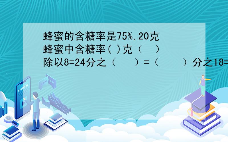 蜂蜜的含糖率是75%,20克蜂蜜中含糖率( )克（  ）除以8=24分之（   ）=（    ）分之18=0.375（3分之2 ）3=（  ）  注意括号旁边的3是小的!给15分钟快