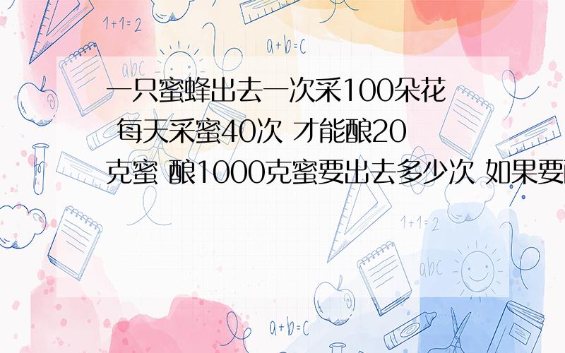 一只蜜蜂出去一次采100朵花 每天采蜜40次 才能酿20克蜜 酿1000克蜜要出去多少次 如果要酿1000克蜜要采多少