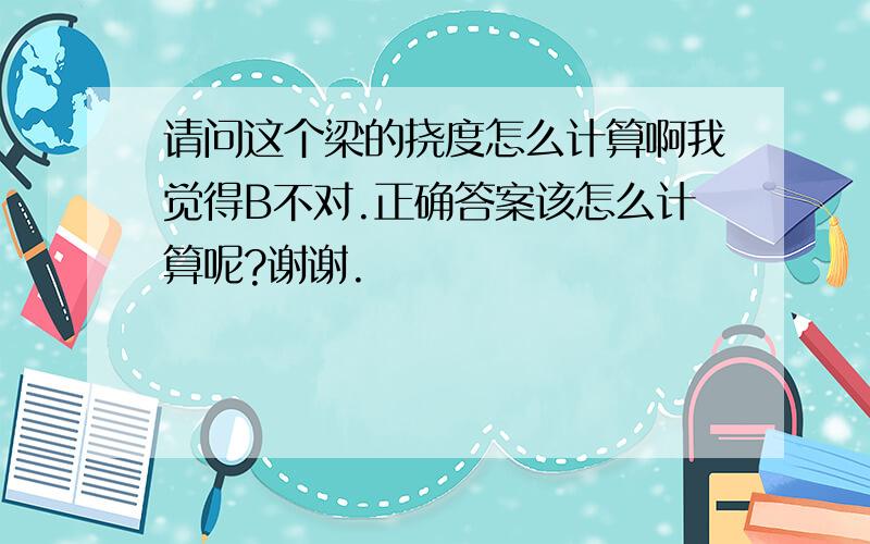 请问这个梁的挠度怎么计算啊我觉得B不对.正确答案该怎么计算呢?谢谢.