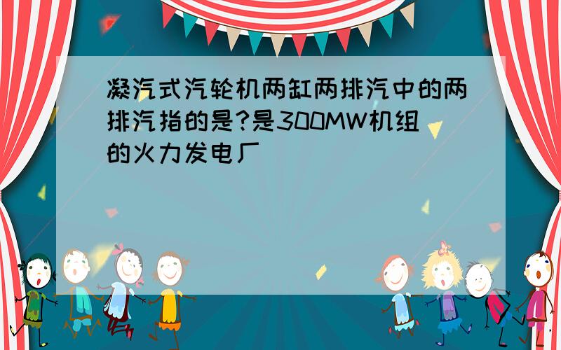 凝汽式汽轮机两缸两排汽中的两排汽指的是?是300MW机组的火力发电厂